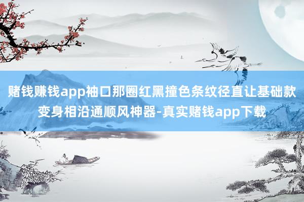赌钱赚钱app袖口那圈红黑撞色条纹径直让基础款变身相沿通顺风神器-真实赌钱app下载
