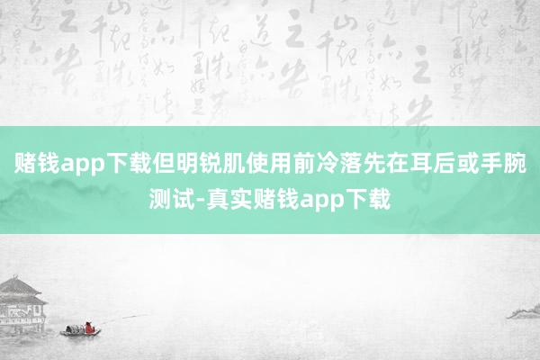 赌钱app下载但明锐肌使用前冷落先在耳后或手腕测试-真实赌钱app下载