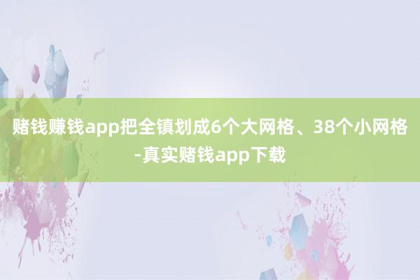 赌钱赚钱app把全镇划成6个大网格、38个小网格-真实赌钱app下载