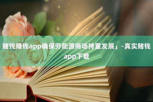 赌钱赚钱app确保劳能源商场持重发展」-真实赌钱app下载