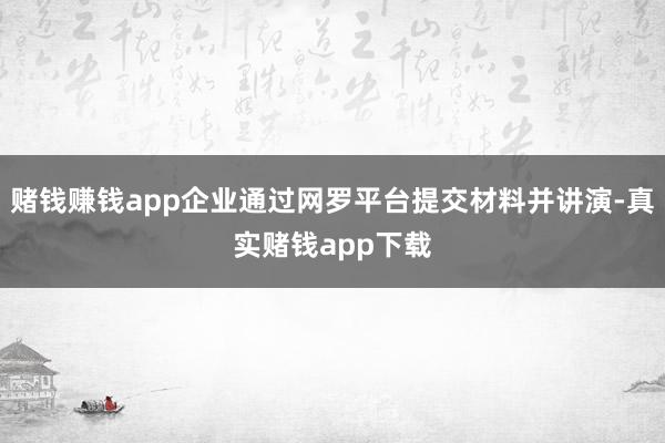 赌钱赚钱app企业通过网罗平台提交材料并讲演-真实赌钱app下载
