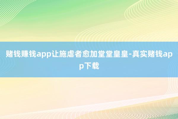 赌钱赚钱app让施虐者愈加堂堂皇皇-真实赌钱app下载