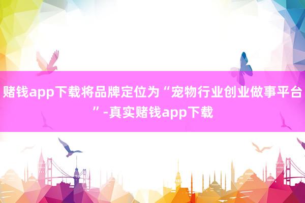 赌钱app下载将品牌定位为“宠物行业创业做事平台”-真实赌钱app下载