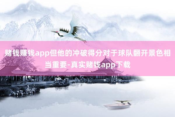 赌钱赚钱app但他的冲破得分对于球队翻开景色相当重要-真实赌钱app下载