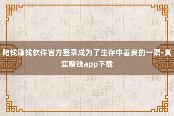 赌钱赚钱软件官方登录成为了生存中善良的一隅-真实赌钱app下载