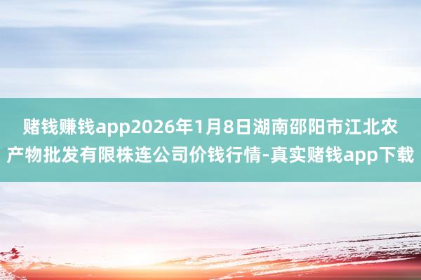赌钱赚钱app2026年1月8日湖南邵阳市江北农产物批发有限株连公司价钱行情-真实赌钱app下载