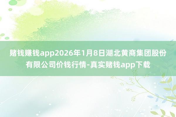赌钱赚钱app2026年1月8日湖北黄商集团股份有限公司价钱行情-真实赌钱app下载