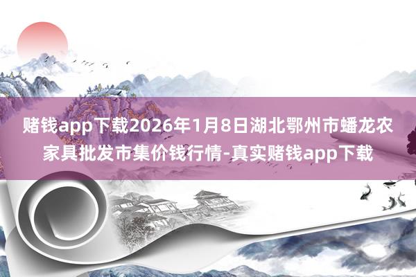 赌钱app下载2026年1月8日湖北鄂州市蟠龙农家具批发市集价钱行情-真实赌钱app下载