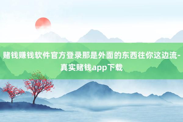 赌钱赚钱软件官方登录那是外面的东西往你这边流-真实赌钱app下载