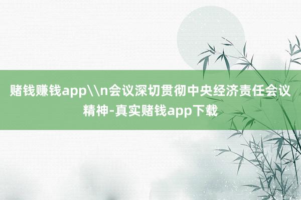 赌钱赚钱app\n会议深切贯彻中央经济责任会议精神-真实赌钱app下载