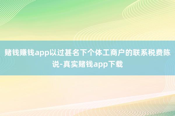 赌钱赚钱app以过甚名下个体工商户的联系税费陈说-真实赌钱app下载