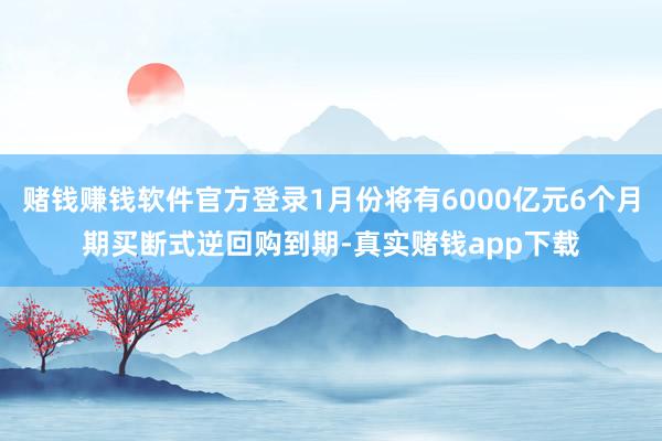 赌钱赚钱软件官方登录1月份将有6000亿元6个月期买断式逆回购到期-真实赌钱app下载