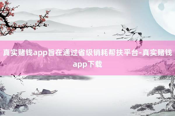 真实赌钱app旨在通过省级销耗帮扶平台-真实赌钱app下载