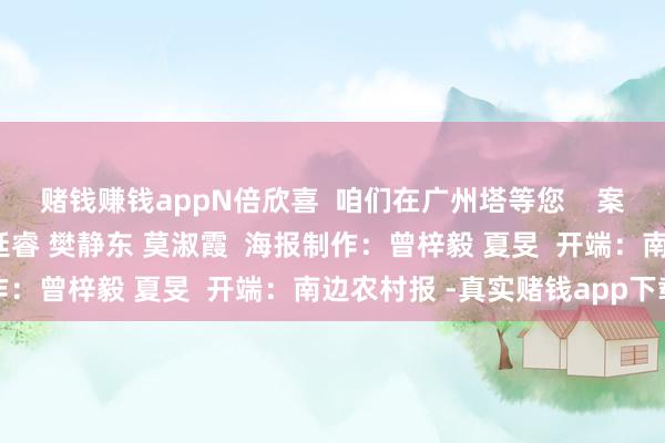 赌钱赚钱appN倍欣喜  咱们在广州塔等您    案牍：李彤欣  统筹：李廷睿 樊静东 莫淑霞  海报制作：曾梓毅 夏旻  开端：南边农村报 -真实赌钱app下载