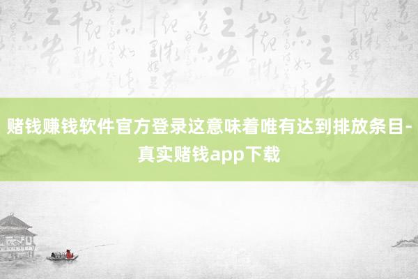 赌钱赚钱软件官方登录这意味着唯有达到排放条目-真实赌钱app下载