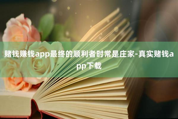 赌钱赚钱app最终的顺利者时常是庄家-真实赌钱app下载