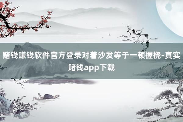 赌钱赚钱软件官方登录对着沙发等于一顿握挠-真实赌钱app下载